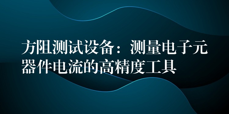 方阻测试设备：测量电子元器件电流的高精度工具