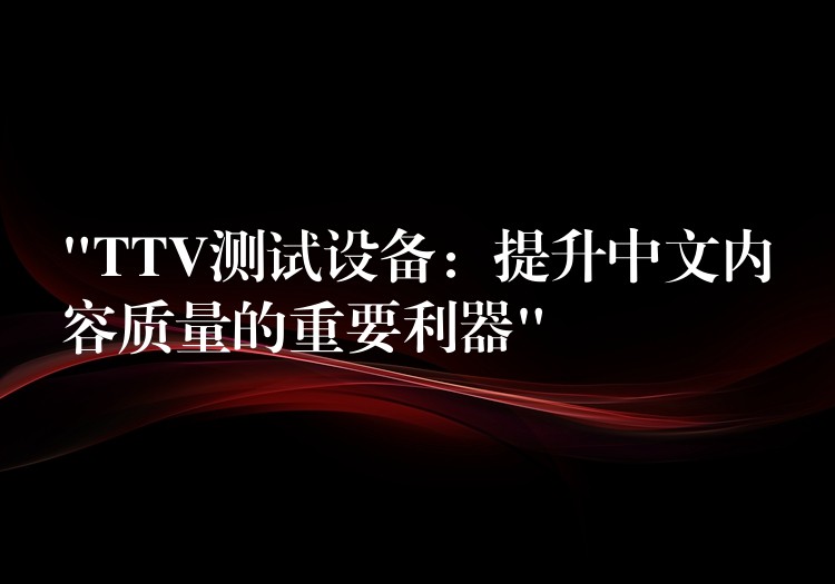 “TTV测试设备：提升中文内容质量的重要利器”