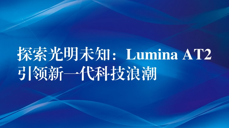 探索光明未知：Lumina AT2引领新一代科技浪潮