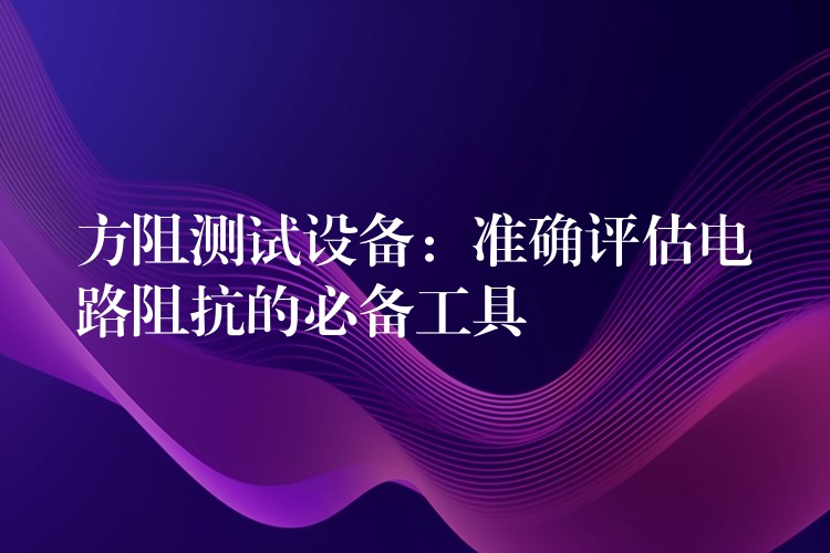 方阻测试设备：准确评估电路阻抗的必备工具