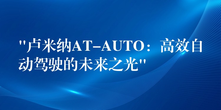 “卢米纳AT-AUTO：高效自动驾驶的未来之光”