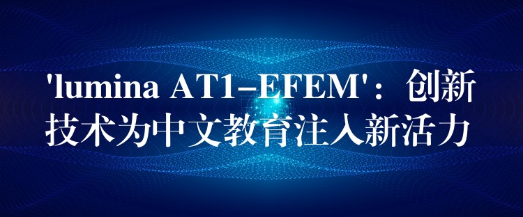 ‘lumina AT1-EFEM’:创新技术为中文教育注入新活力