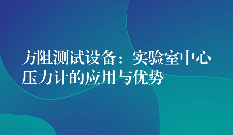 方阻测试设备：实验室中心压力计的应用与优势