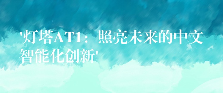 ‘灯塔AT1:照亮未来的中文智能化创新’