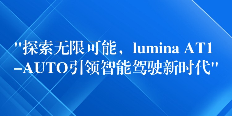 “探索无限可能，lumina AT1-AUTO引领智能驾驶新时代”