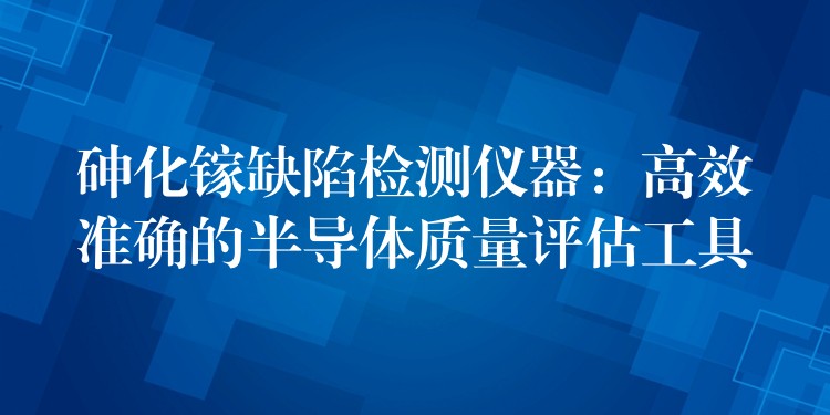 砷化镓缺陷检测仪器：高效准确的半导体质量评估工具