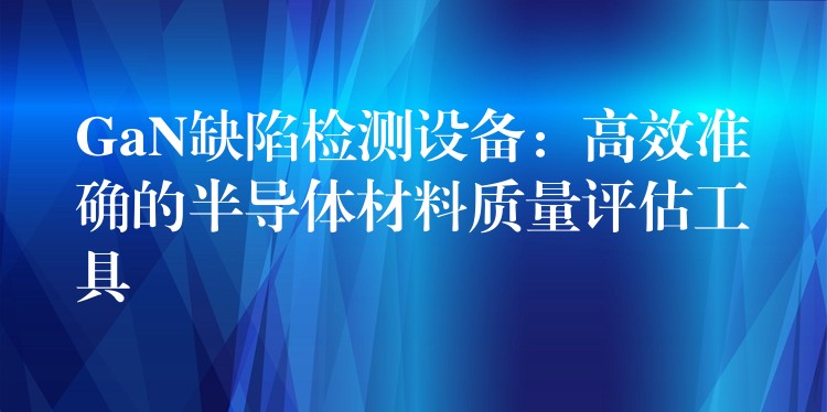 GaN缺陷检测设备：高效准确的半导体材料质量评估工具