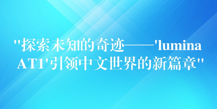 “探索未知的奇迹——’lumina AT1’引领中文世界的新篇章”