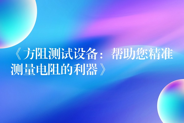 《方阻测试设备：帮助您精准测量电阻的利器》
