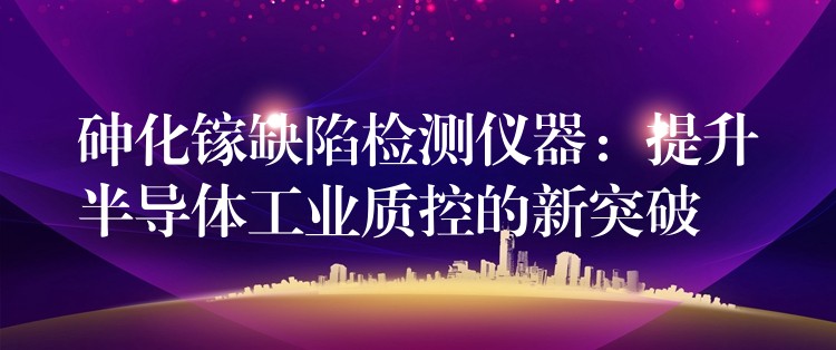 砷化镓缺陷检测仪器：提升半导体工业质控的新突破