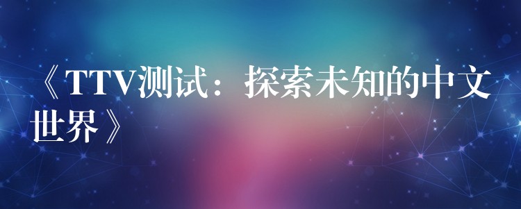 《TTV测试:探索未知的中文世界》