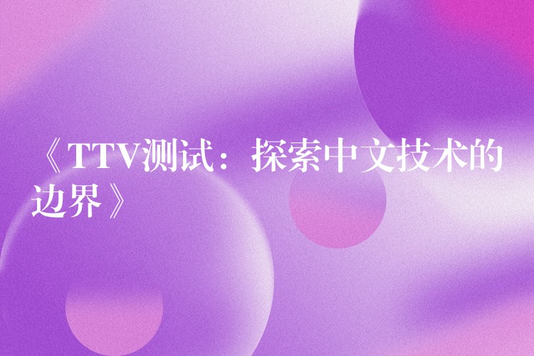 《TTV测试：探索中文技术的边界》