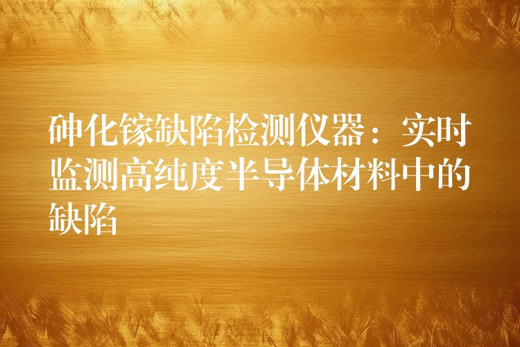 砷化镓缺陷检测仪器：实时监测高纯度半导体材料中的缺陷
