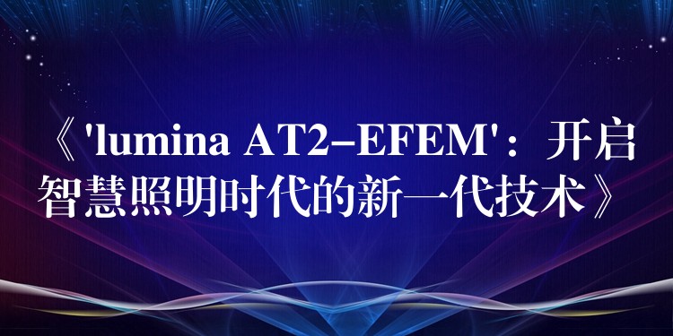 《’lumina AT2-EFEM’:开启智慧照明时代的新一代技术》