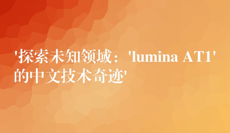 ‘探索未知领域：’lumina AT1’的中文技术奇迹’