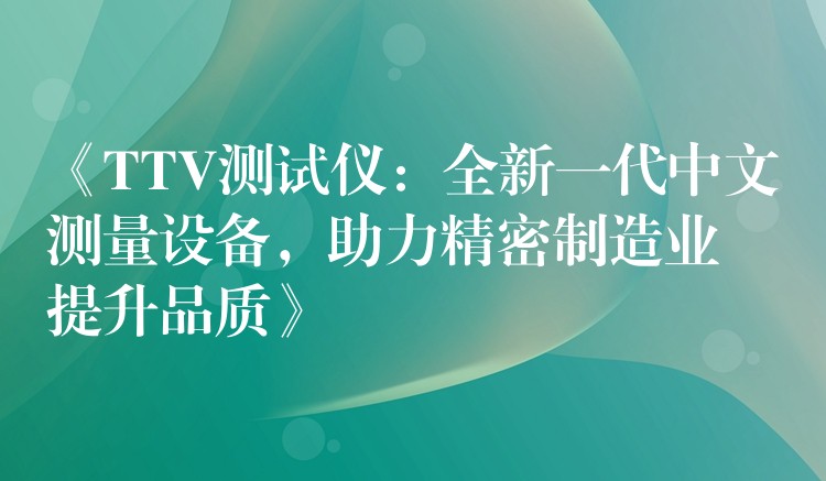 《TTV测试仪：全新一代中文测量设备，助力精密制造业提升品质》