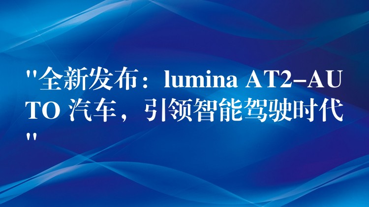 “全新发布：lumina AT2-AUTO 汽车，引领智能驾驶时代”