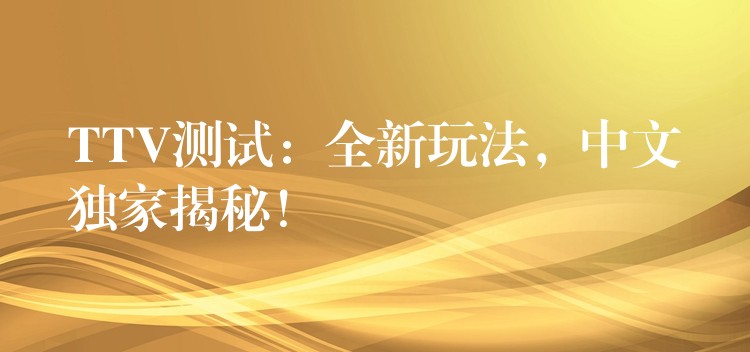TTV测试：全新玩法，中文独家揭秘！