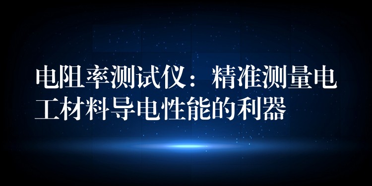 电阻率测试仪：精准测量电工材料导电性能的利器