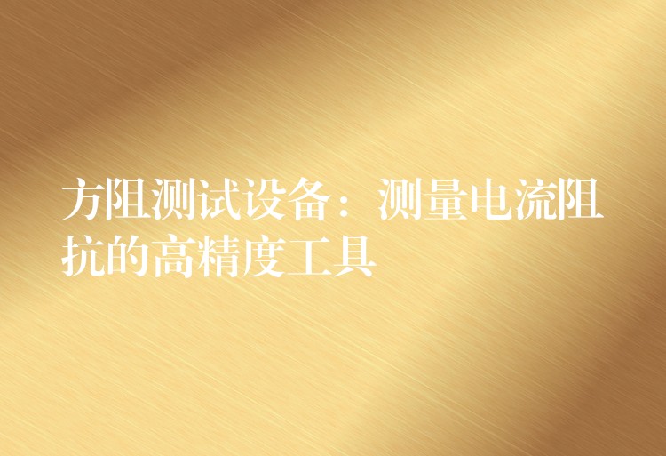 方阻测试设备：测量电流阻抗的高精度工具