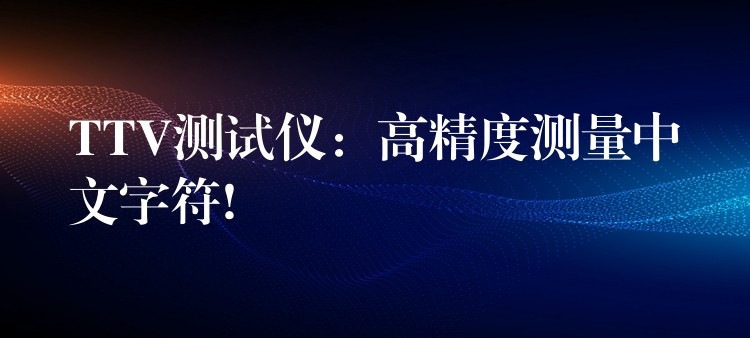 TTV测试仪:高精度测量中文字符!