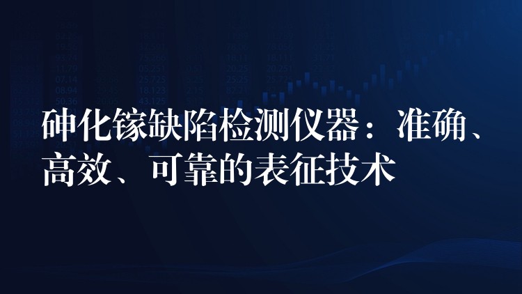 砷化镓缺陷检测仪器：准确、高效、可靠的表征技术