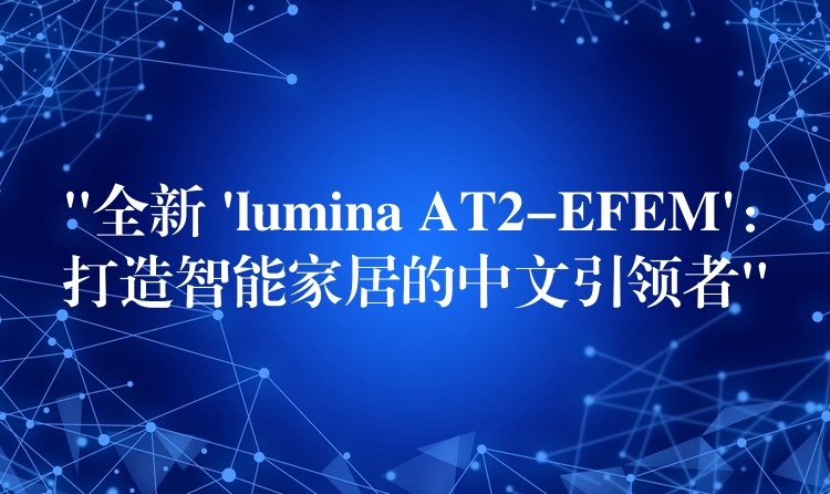“全新 ‘lumina AT2-EFEM’：打造智能家居的中文引领者”