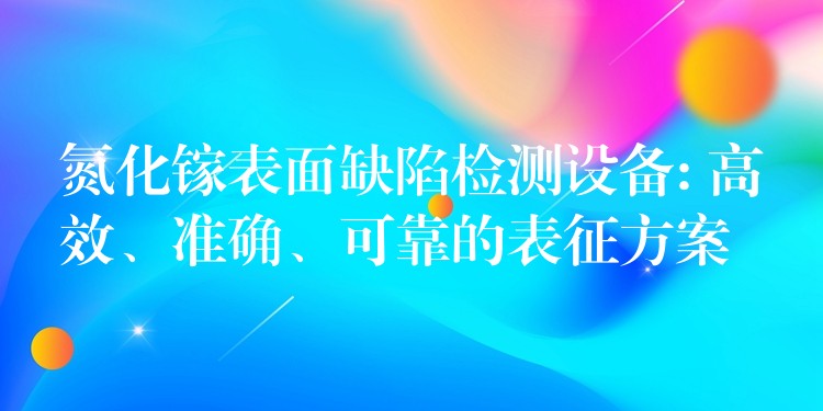 氮化镓表面缺陷检测设备: 高效、准确、可靠的表征方案