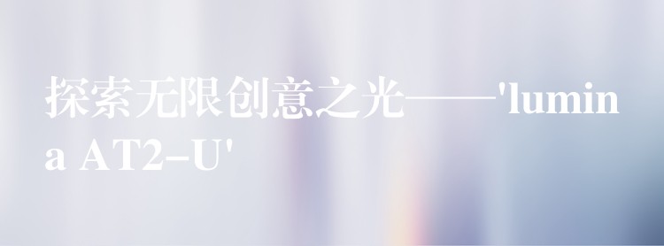 探索无限创意之光——’lumina AT2-U’