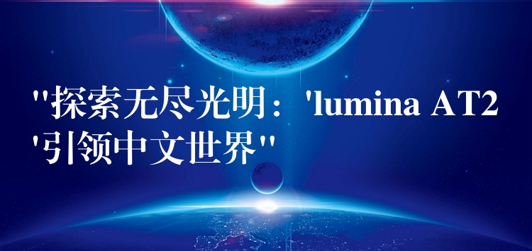 “探索无尽光明：’lumina AT2’引领中文世界”