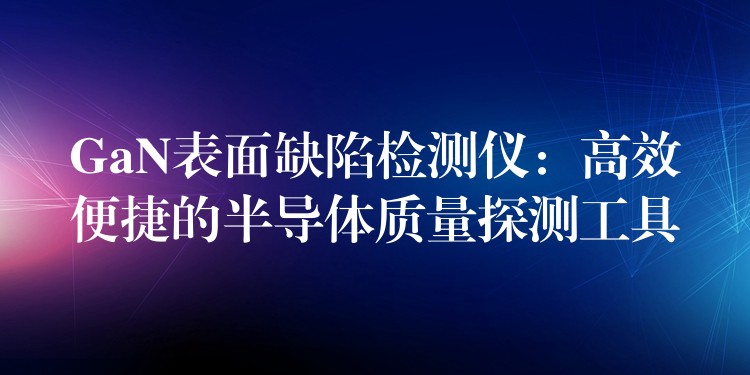 GaN表面缺陷检测仪：高效便捷的半导体质量探测工具