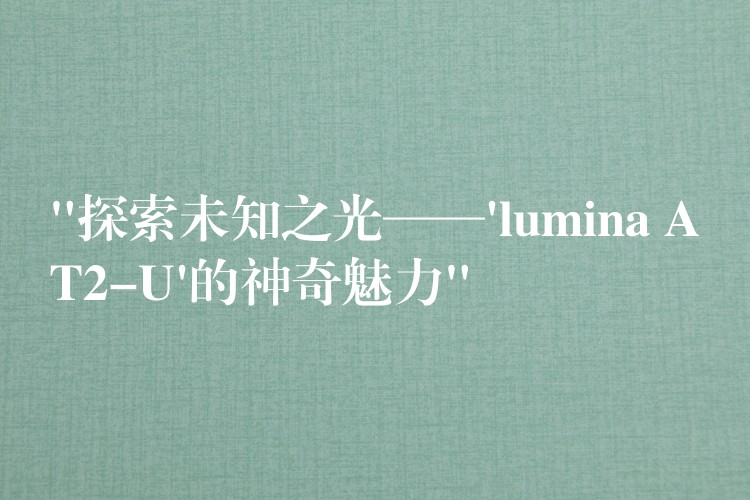 “探索未知之光——’lumina AT2-U’的神奇魅力”