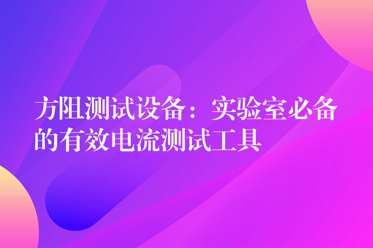 方阻测试设备:实验室必备的有效电流测试工具