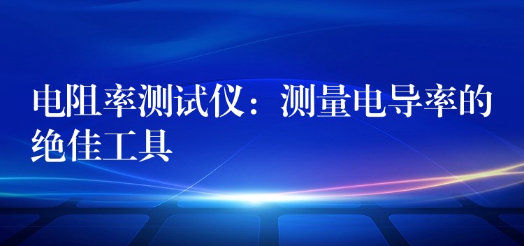 电阻率测试仪：测量电导率的绝佳工具