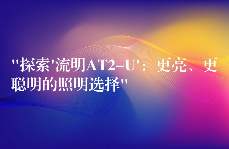 “探索’流明AT2-U’：更亮、更聪明的照明选择”