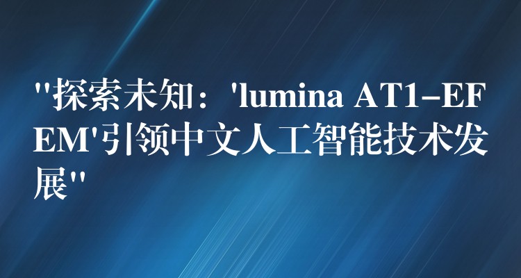 “探索未知：’lumina AT1-EFEM’引领中文人工智能技术发展”