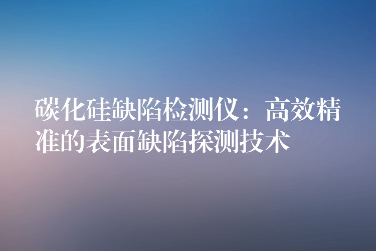 碳化硅缺陷检测仪：高效精准的表面缺陷探测技术