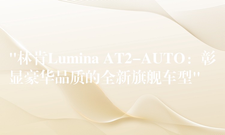 “林肯Lumina AT2-AUTO：彰显豪华品质的全新旗舰车型”
