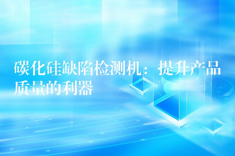 碳化硅缺陷检测机：提升产品质量的利器