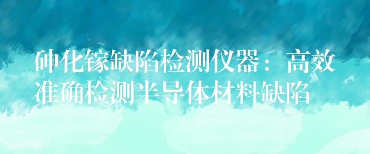 砷化镓缺陷检测仪器：高效准确检测半导体材料缺陷