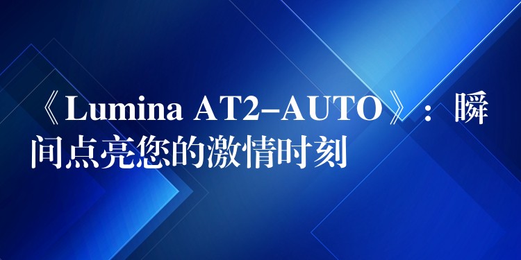 《Lumina AT2-AUTO》:瞬间点亮您的激情时刻