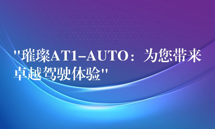 “璀璨AT1-AUTO：为您带来卓越驾驶体验”