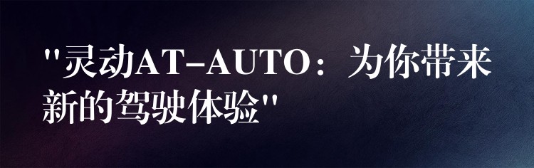 “灵动AT-AUTO：为你带来新的驾驶体验”