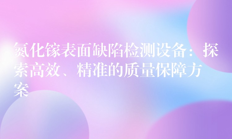 氮化镓表面缺陷检测设备：探索高效、精准的质量保障方案
