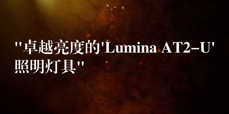 “卓越亮度的’Lumina AT2-U’照明灯具”