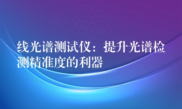 线光谱测试仪：提升光谱检测精准度的利器