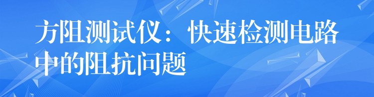 方阻测试仪：快速检测电路中的阻抗问题