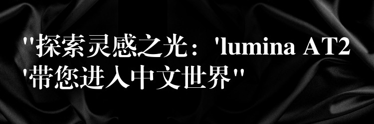 “探索灵感之光:’lumina AT2’带您进入中文世界”