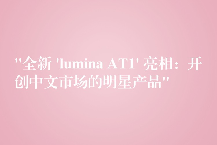 “全新 ‘lumina AT1’ 亮相：开创中文市场的明星产品”