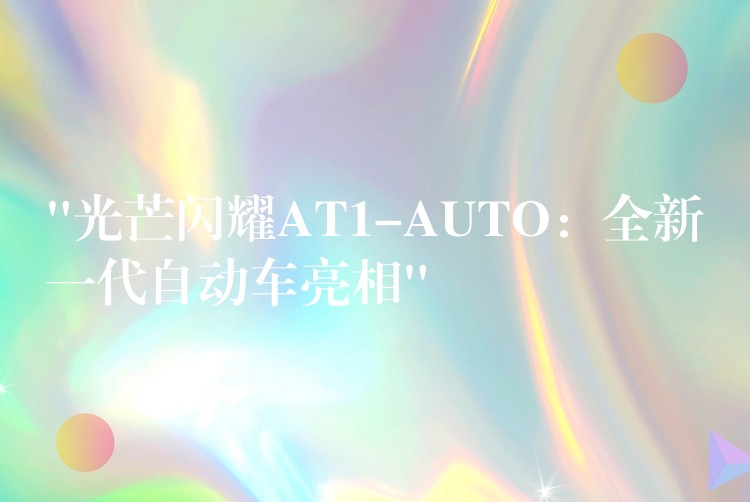 “光芒闪耀AT1-AUTO：全新一代自动车亮相”